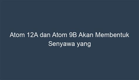 Kemungkinan Atom 12A dan Atom 9B Membentuk Senyawa